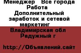 Менеджер - Все города Работа » Дополнительный заработок и сетевой маркетинг   . Владимирская обл.,Радужный г.